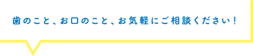 歯のこと、お口のこと、お気軽にご相談ください。