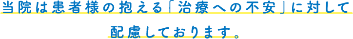 当院は患者様の抱える「治療への不安」に対して配慮しております。