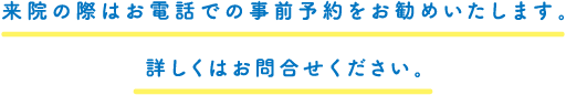 来院の際はお電話での事前予約をお勧めいたします。